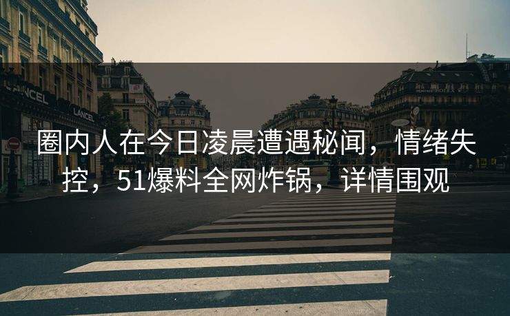 圈内人在今日凌晨遭遇秘闻，情绪失控，51爆料全网炸锅，详情围观