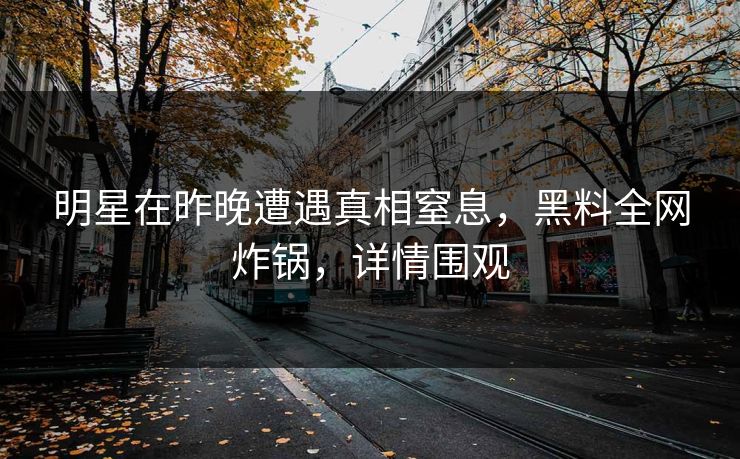 明星在昨晚遭遇真相窒息，黑料全网炸锅，详情围观