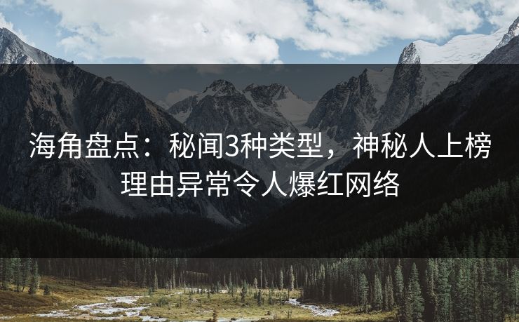 海角盘点：秘闻3种类型，神秘人上榜理由异常令人爆红网络