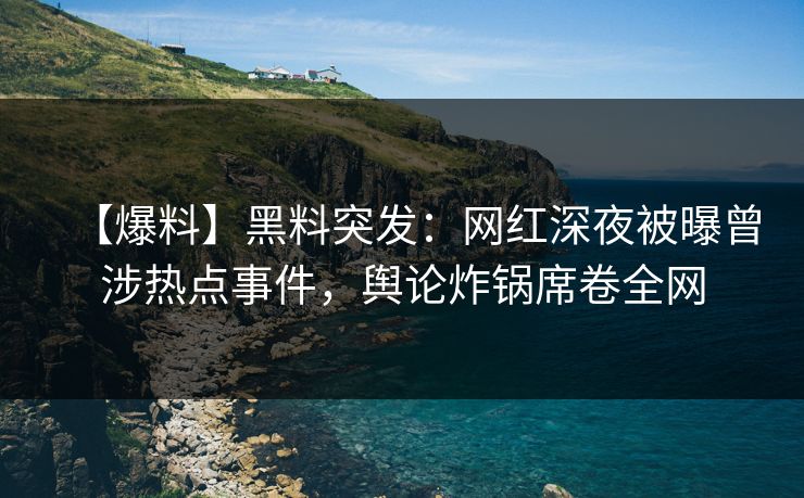 【爆料】黑料突发：网红深夜被曝曾涉热点事件，舆论炸锅席卷全网