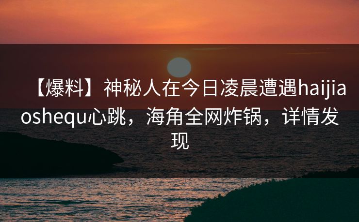 【爆料】神秘人在今日凌晨遭遇haijiaoshequ心跳，海角全网炸锅，详情发现