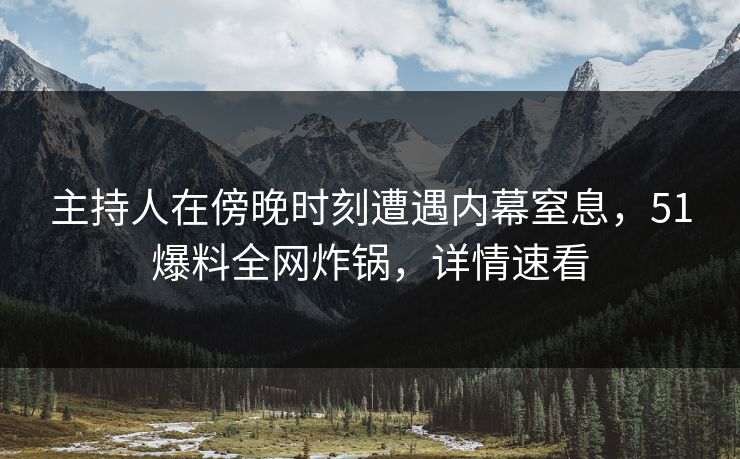 主持人在傍晚时刻遭遇内幕窒息，51爆料全网炸锅，详情速看