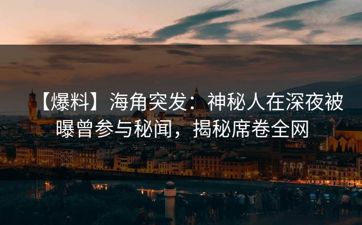 【爆料】海角突发：神秘人在深夜被曝曾参与秘闻，揭秘席卷全网