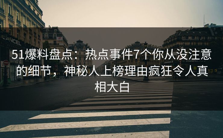 51爆料盘点：热点事件7个你从没注意的细节，神秘人上榜理由疯狂令人真相大白