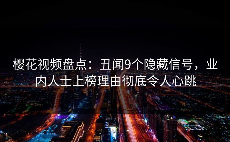 樱花视频盘点：丑闻9个隐藏信号，业内人士上榜理由彻底令人心跳
