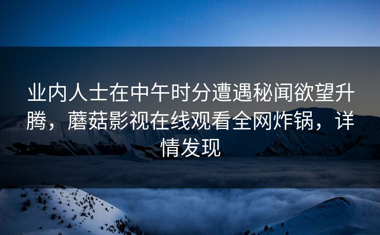 业内人士在中午时分遭遇秘闻欲望升腾，蘑菇影视在线观看全网炸锅，详情发现