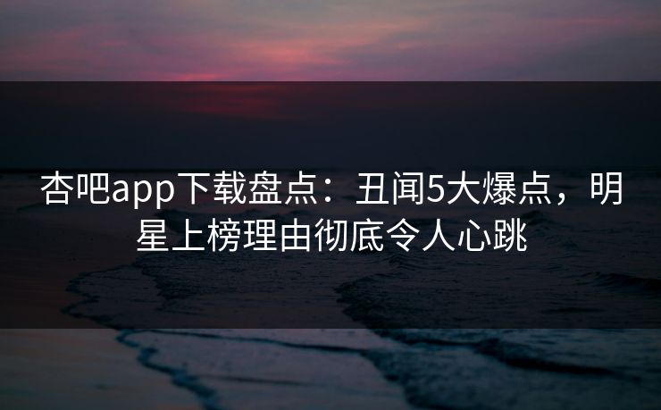杏吧app下载盘点：丑闻5大爆点，明星上榜理由彻底令人心跳