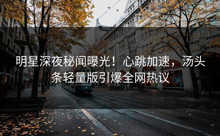 明星深夜秘闻曝光！心跳加速，汤头条轻量版引爆全网热议