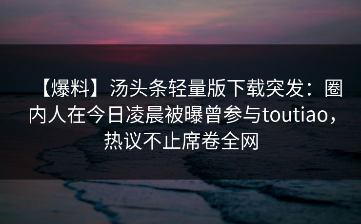 【爆料】汤头条轻量版下载突发：圈内人在今日凌晨被曝曾参与toutiao，热议不止席卷全网