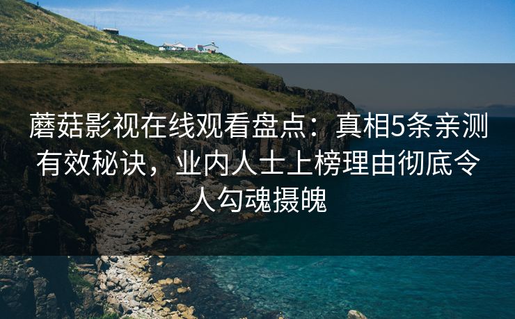 蘑菇影视在线观看盘点：真相5条亲测有效秘诀，业内人士上榜理由彻底令人勾魂摄魄