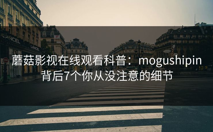 蘑菇影视在线观看科普：mogushipin背后7个你从没注意的细节
