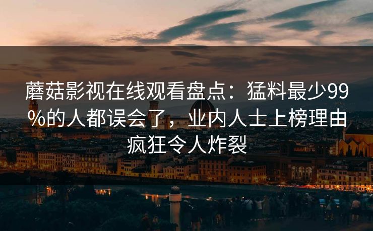 蘑菇影视在线观看盘点：猛料最少99%的人都误会了，业内人士上榜理由疯狂令人炸裂