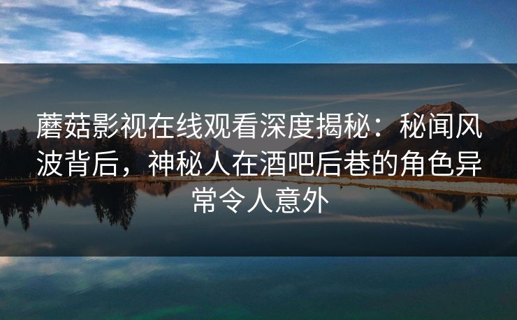 蘑菇影视在线观看深度揭秘：秘闻风波背后，神秘人在酒吧后巷的角色异常令人意外
