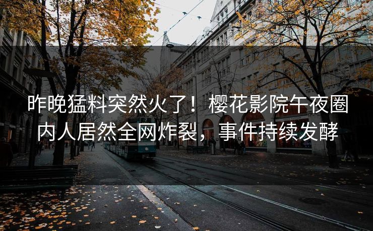 昨晚猛料突然火了！樱花影院午夜圈内人居然全网炸裂，事件持续发酵
