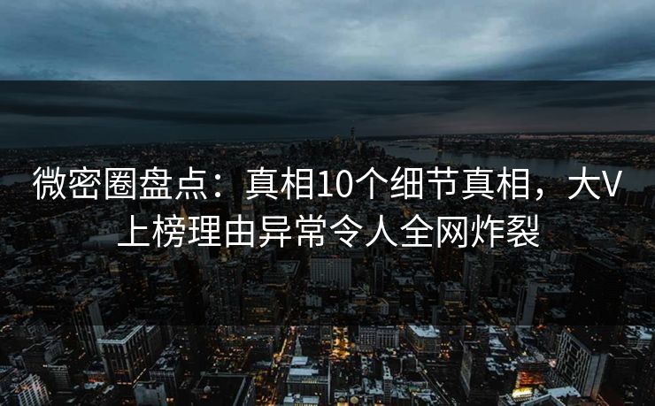 微密圈盘点：真相10个细节真相，大V上榜理由异常令人全网炸裂