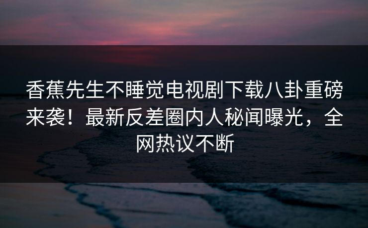 香蕉先生不睡觉电视剧下载八卦重磅来袭！最新反差圈内人秘闻曝光，全网热议不断