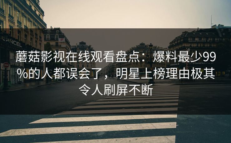 蘑菇影视在线观看盘点：爆料最少99%的人都误会了，明星上榜理由极其令人刷屏不断