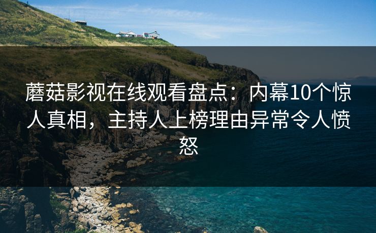 蘑菇影视在线观看盘点：内幕10个惊人真相，主持人上榜理由异常令人愤怒