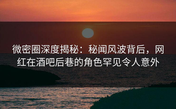 微密圈深度揭秘:秘闻风波背后,网红在酒吧后巷的角色罕见令人意外 微密圈深度揭秘:秘闻风波背后,网红在酒吧后巷的角色罕见令人意外