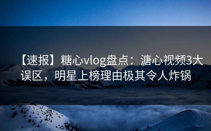 【速报】糖心vlog盘点：溏心视频3大误区，明星上榜理由极其令人炸锅