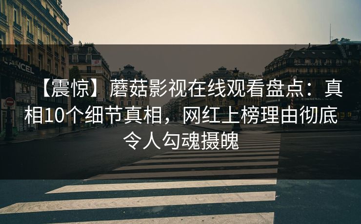 【震惊】蘑菇影视在线观看盘点：真相10个细节真相，网红上榜理由彻底令人勾魂摄魄
