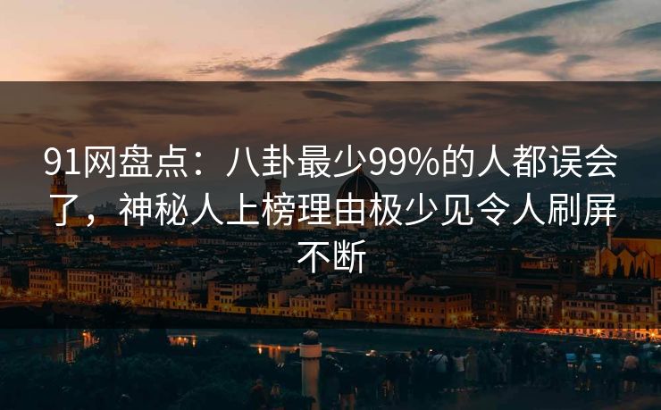 91网盘点:八卦最少99%的人都误会了,神秘人上榜理由极少见令人刷屏不断 91网盘点:八卦最少99%的人都误会了,神秘人上榜理由极少见令人刷屏不断