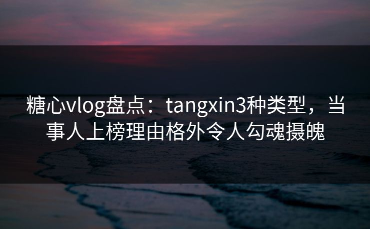 糖心vlog盘点：tangxin3种类型，当事人上榜理由格外令人勾魂摄魄
