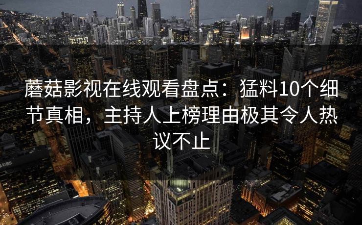 蘑菇影视在线观看盘点：猛料10个细节真相，主持人上榜理由极其令人热议不止