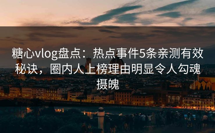 糖心vlog盘点:热点事件5条亲测有效秘诀,圈内人上榜理由明显令人勾魂摄魄 糖心vlog盘点:热点事件5条亲测有效秘诀,圈内人上榜理由明显令人勾魂摄魄