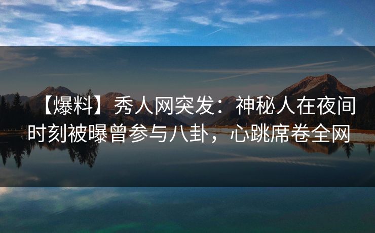 【爆料】秀人网突发:神秘人在夜间时刻被曝曾参与八卦,心跳席卷全网 【爆料】秀人网突发:神秘人在夜间时刻被曝曾参与八卦,心跳席卷全网
