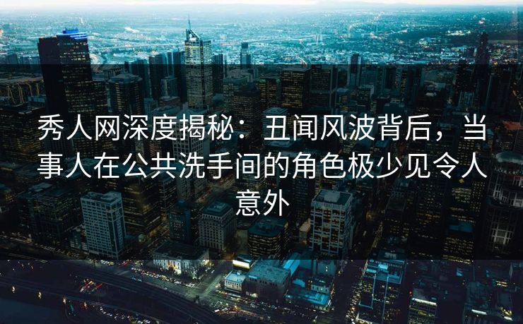 秀人网深度揭秘:丑闻风波背后,当事人在公共洗手间的角色极少见令人意外 秀人网深度揭秘:丑闻风波背后,当事人在公共洗手间的角色极少见令人意外