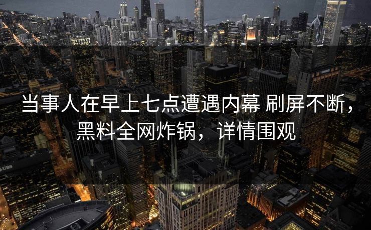 当事人在早上七点遭遇内幕 刷屏不断，黑料全网炸锅，详情围观