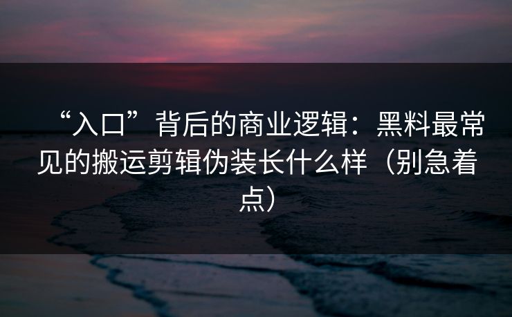 “入口”背后的商业逻辑：黑料最常见的搬运剪辑伪装长什么样（别急着点）