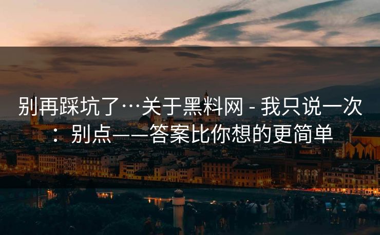 别再踩坑了…关于黑料网 - 我只说一次:别点——答案比你想的更简单 别再踩坑了…关于黑料网 - 我只说一次:别点——答案比你想的更简单