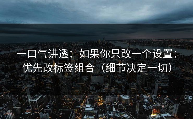 一口气讲透：如果你只改一个设置：优先改标签组合（细节决定一切）