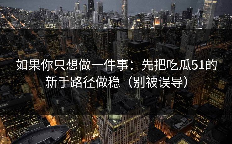 如果你只想做一件事:先把吃瓜51的新手路径做稳(别被误导) 如果你只想做一件事:先把吃瓜51的新手路径做稳(别被误导)