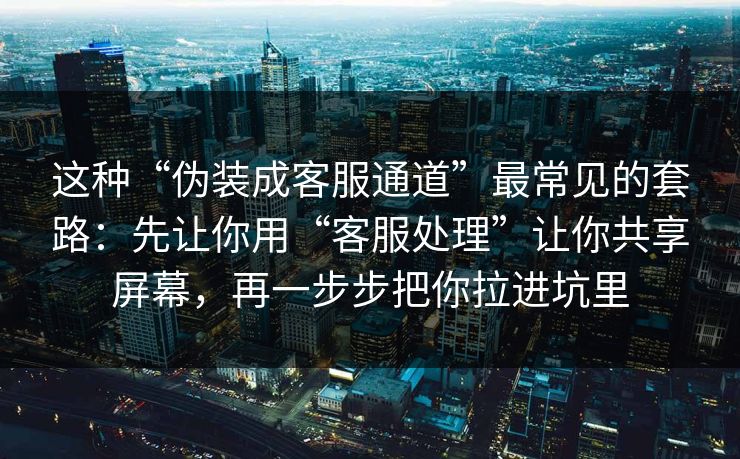 这种“伪装成客服通道”最常见的套路:先让你用“客服处理”让你共享屏幕,再一步步把你拉进坑里 这种“伪装成客服通道”最常见的套路:先让你用“客服处理”让你共享屏幕,再一步步把你拉进坑里