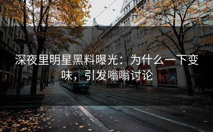 深夜里明星黑料曝光:为什么一下变味,引发嗡嗡讨论 深夜里明星黑料曝光:为什么一下变味,引发嗡嗡讨论