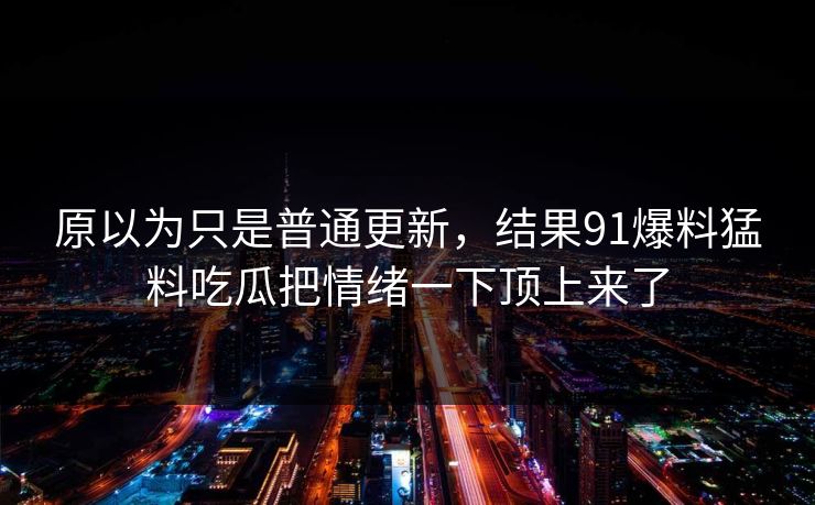 原以为只是普通更新,结果91爆料猛料吃瓜把情绪一下顶上来了 原以为只是普通更新,结果91爆料猛料吃瓜把情绪一下顶上来了