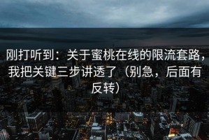 刚打听到：关于蜜桃在线的限流套路，我把关键三步讲透了（别急，后面有反转）