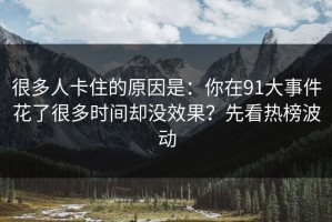 很多人卡住的原因是：你在91大事件花了很多时间却没效果？先看热榜波动