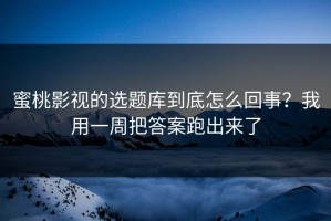 蜜桃影视的选题库到底怎么回事？我用一周把答案跑出来了