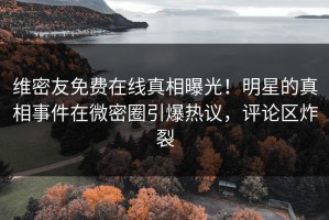 维密友免费在线真相曝光！明星的真相事件在微密圈引爆热议，评论区炸裂
