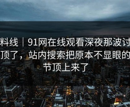 爆料线｜91网在线观看深夜那波讨论太顶了，站内搜索把原本不显眼的细节顶上来了