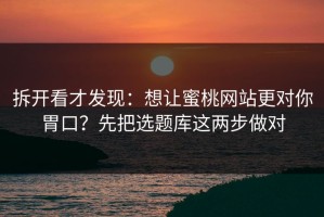 拆开看才发现：想让蜜桃网站更对你胃口？先把选题库这两步做对
