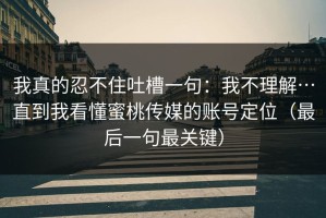 我真的忍不住吐槽一句：我不理解…直到我看懂蜜桃传媒的账号定位（最后一句最关键）