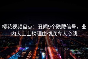 樱花视频盘点：丑闻9个隐藏信号，业内人士上榜理由彻底令人心跳