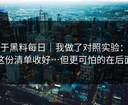 关于黑料每日｜我做了对照实验：把这份清单收好…但更可怕的在后面
