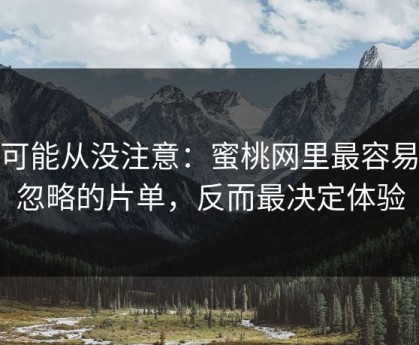 你可能从没注意：蜜桃网里最容易被忽略的片单，反而最决定体验