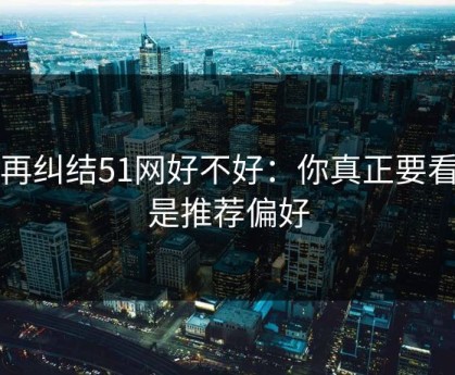 别再纠结51网好不好：你真正要看的是推荐偏好